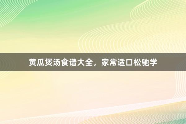 黄瓜煲汤食谱大全，家常适口松驰学