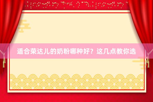 适合荣达儿的奶粉哪种好？这几点教你选